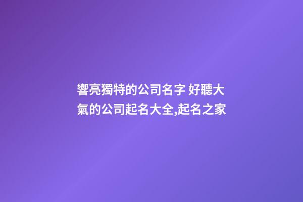 響亮獨特的公司名字 好聽大氣的公司起名大全,起名之家-第1張-公司起名-玄機派